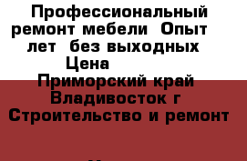 Профессиональный ремонт мебели. Опыт 12 лет, без выходных › Цена ­ 1 500 - Приморский край, Владивосток г. Строительство и ремонт » Услуги   . Приморский край,Владивосток г.